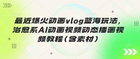 最近爆火动画vlog蓝海玩法,治愈系AI动画视频动态插画视频教程(含素材)-轻创社项目网