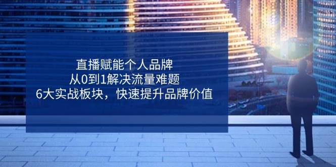 (14365期)直播赋能个人品牌,从0到1解决流量难题,6大实战板块,快速提升品牌价值-轻创社项目网