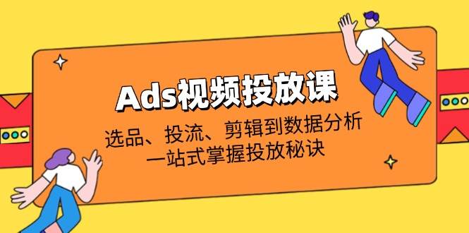 (14258期)Ads视频投放课全解析:选品、投流、剪辑到数据分析,一站式掌握投放秘诀-轻创社项目网