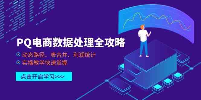 PQ电商数据处理全攻略,动态路径、表合并、利润统计,实操教学快速掌握-轻创社项目网