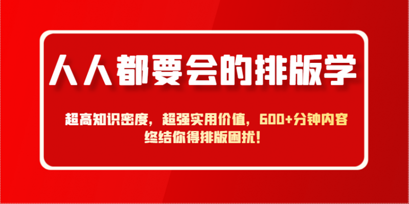人人都要会的排版学,超高知识密度,超强实用价值,600+分钟内容终结你得排版困扰!-轻创社项目网