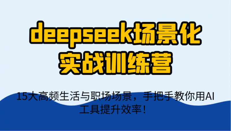 deepseek场景化实战训练营,15大高频生活与职场场景,手把手教你用AI工具提升效率!-轻创社项目网