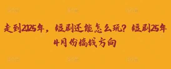 走到2025年,短剧还能怎么玩?短剧25年4月份搞钱方向-轻创社项目网