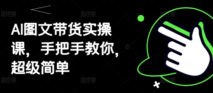 AI图文带货实操课,手把手教你,超级简单-轻创社项目网