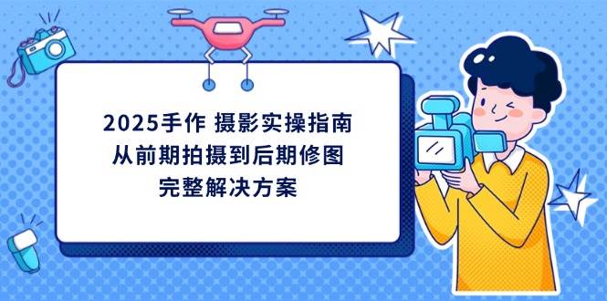图片[1]-（14270期）2025手作 摄影实操指南，从前期拍摄到后期修图的完整解决方案