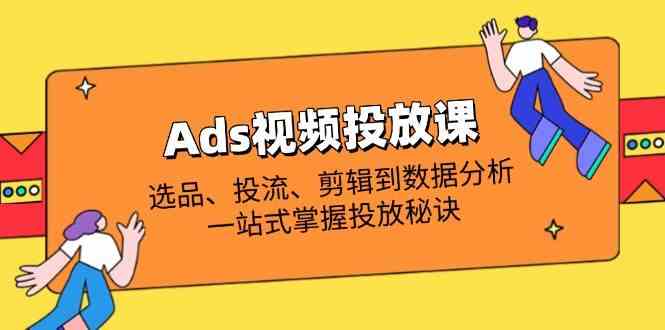 Ads视频投放课全解析:选品、投流、剪辑到数据分析,一站式掌握投放秘诀-轻创社项目网