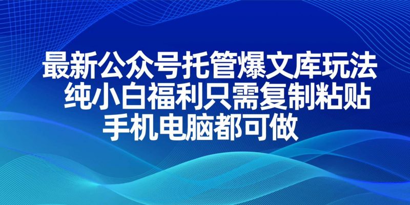 (14235期)最新公众号托管爆文库玩法,纯小白福利只需复制粘贴,手机电脑都可做-轻创社项目网