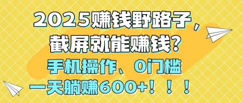 (14771期)2025赚钱野路子,截屏就能赚钱?手机操作0门槛,一天躺赚600+!!!-轻创社项目网