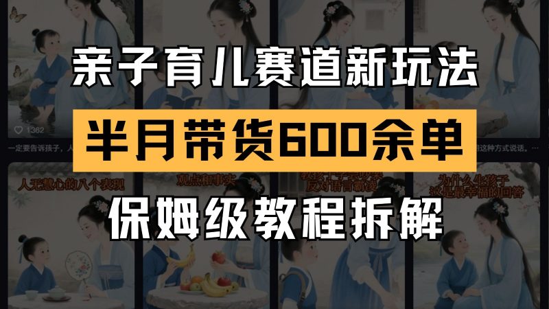 AI亲子育儿赛道新玩法 新号半个月带货600多单 保姆级教程拆解-轻创社项目网