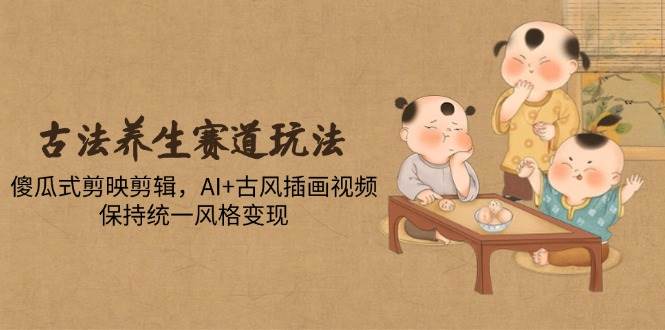 (14765期)古法养生赛道玩法,傻瓜式剪映剪辑,AI+古风插画视频,保持统一风格变现-轻创社项目网