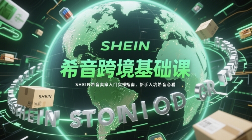 希音跨境基础课,SHEIN希音卖家入门实操指南,新手入坑希音必看-轻创社项目网
