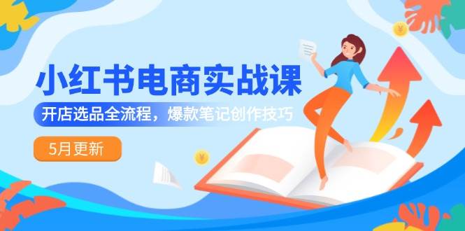 (14926期)小红书电商实战课-5月更新,开店选品全流程,爆款笔记创作技巧-轻创社项目网