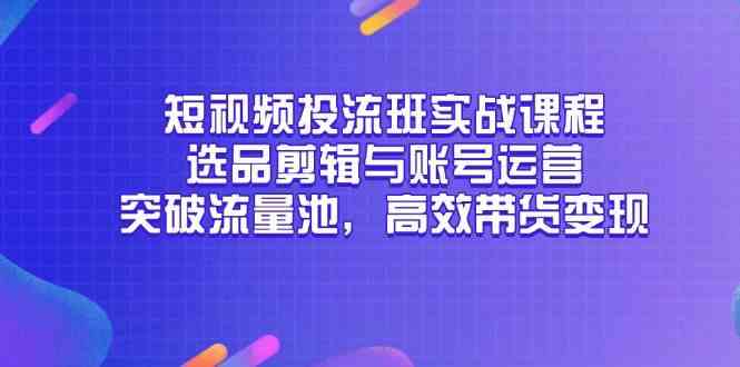 短视频投流班实战课程,选品剪辑与账号运营,突破流量池,高效带货变现-轻创社项目网