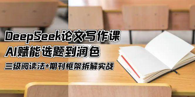 DeepSeek论文写作课,AI赋能选题到润色,三级阅读法+期刊框架拆解实战-轻创社项目网