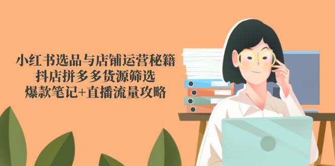 小红书选品与店铺运营秘籍,抖店拼多多货源筛选,爆款笔记+直播流量攻略-轻创社项目网