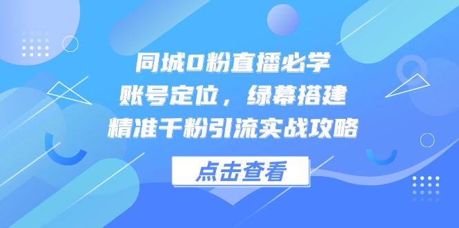 (14827期)同城0粉直播必学,账号定位,绿幕搭建,精准千粉引流实战攻略-轻创社项目网