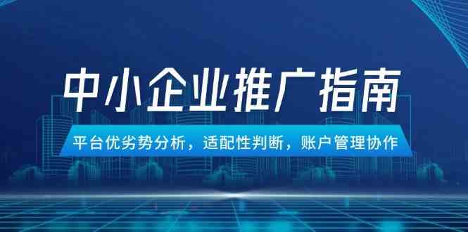 中小企业竞价推广指南,平台优劣势分析,适配性判断,账户管理协作-轻创社项目网
