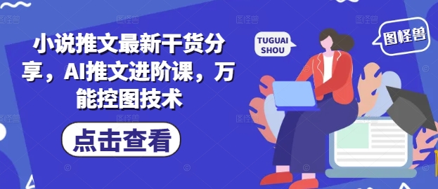 小说推文最新干货分享,AI推文进阶课,万能控图技术-轻创社项目网