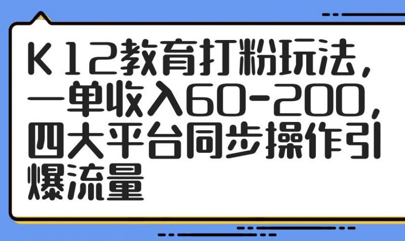 (14641期)K12教育打粉玩法,一单收入60-200,四大平台同步操作引爆流量-轻创社项目网