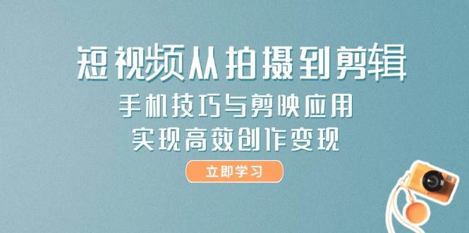 短视频从拍摄到剪辑,手机技巧与剪映应用,实现高效创作变现-轻创社项目网