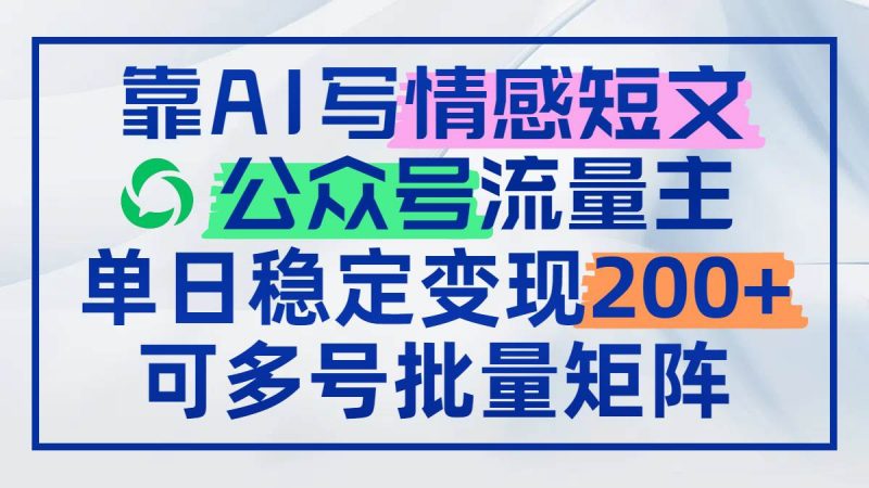 (14712期)靠AI写情感短文,公众号流量主日赚200+,可多号批量矩阵-轻创社项目网