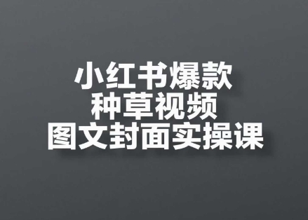 小红书爆款种草视频图文封面实操课,?开店、选品、引流、变现全流程-轻创社项目网
