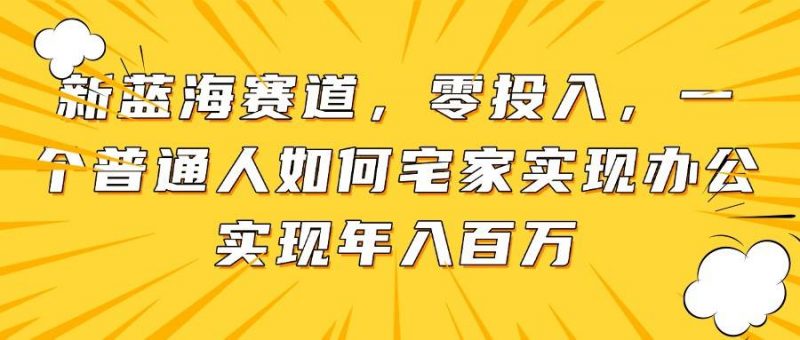 (14700期)新蓝海赛道,零投入,一个普通人如何宅家办公实现年入百万-轻创社项目网