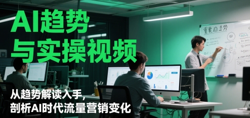 AI趋势与实操视频,从趋势解读入手,剖析AI时代流量营销变化-轻创社项目网