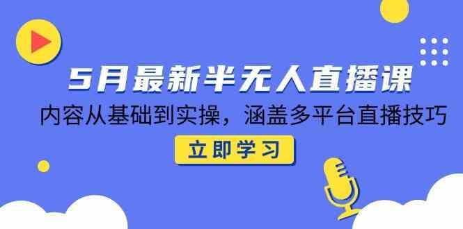 5月最新半无人直播课,内容从基础到实操,涵盖多平台直播技巧-轻创社项目网