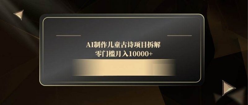 (14677期)AI制作儿童古诗项目拆解,零门槛月入10000+-轻创社项目网