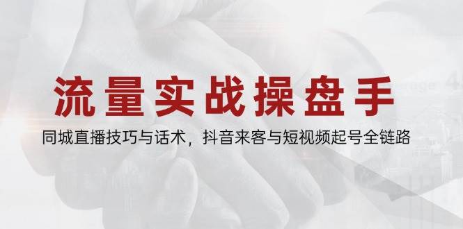 流量实战操盘手,同城直播技巧与话术,抖音来客与短视频起号全链路-轻创社项目网