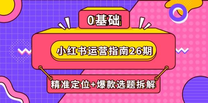 (14795期)小红书运营指南26期:精准定位+爆款选题拆解,DeepSeek辅助创作与电商变现-轻创社项目网