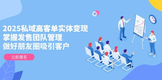 2025私域高客单实体变现,掌握发售团队管理,做好朋友圈吸引客户-轻创社项目网