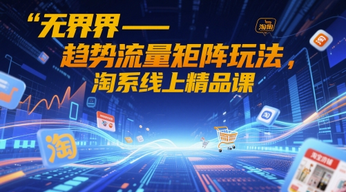 无界-趋势流量矩阵玩法,淘系线上精品课-轻创社项目网