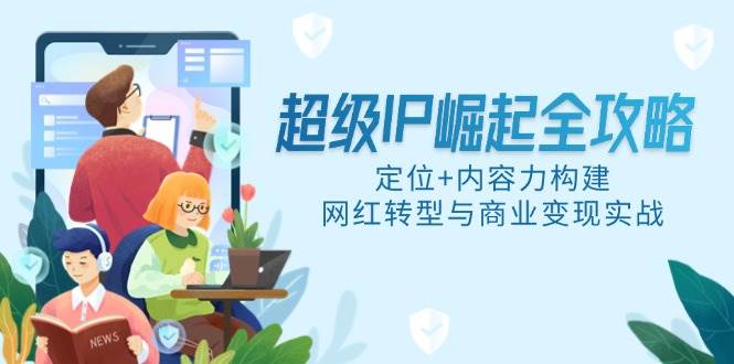 (14818期)超级IP崛起全攻略,定位+内容力构建,网红转型与商业变现实战-轻创社项目网
