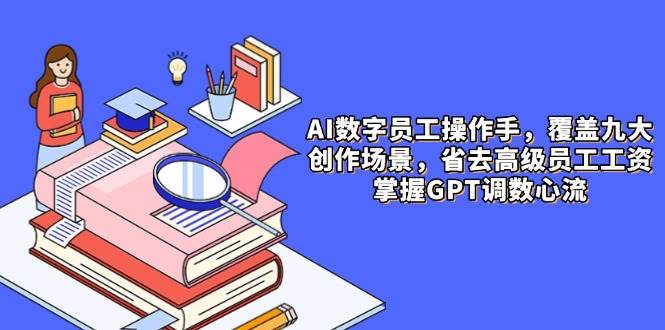 AI数字员工操作手,9大场景内容创作,省去高级员工工资,掌握GPT调数心流-轻创社项目网