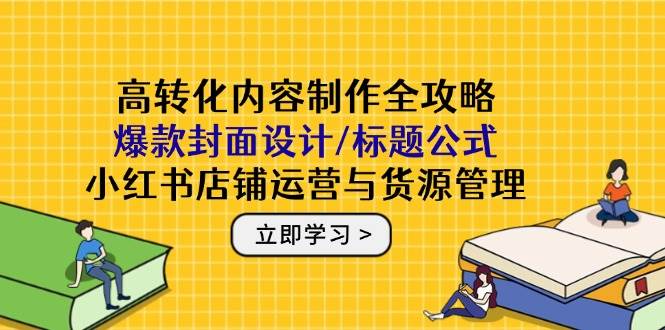 高转化内容制作全攻略:爆款封面设计/标题公式,小红书店铺运营与货源管理-轻创社项目网