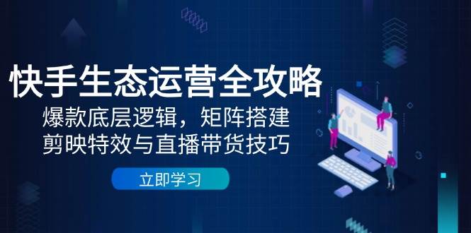 快手生态运营全攻略:爆款底层逻辑,矩阵搭建,剪映特效与直播带货技巧-轻创社项目网