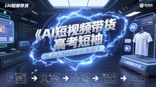 AI短视频带货高考短袖爆款解析制作全流程-轻创社项目网