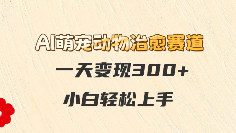AI萌宠动物治愈赛道,一天变现300+,小白轻松上手-轻创社项目网