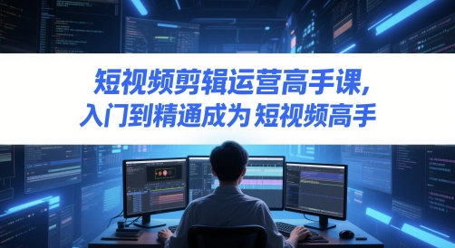 短视频剪辑运营高手课,入门到精通成为短视频高手-轻创社项目网