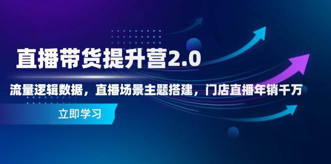 直播带货提升营2.0:流量逻辑数据,直播场景主题搭建,门店直播年销千万-轻创社项目网