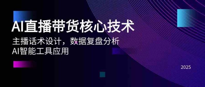 AI直播带货核心技术,主播话术设计,数据复盘分析,AI智能工具应用-轻创社项目网