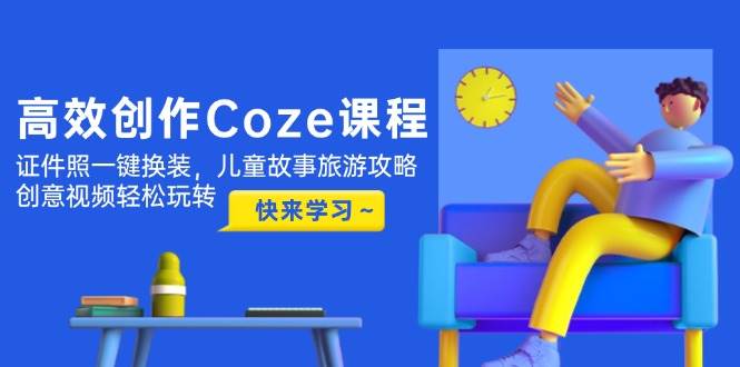 高效创作Coze课程,证件照一键换装,儿童故事旅游攻略,创意视频轻松玩转-轻创社项目网