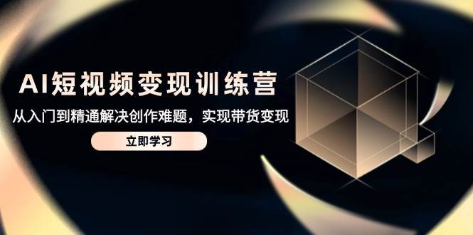(14685期)AI短视频变现训练营,从入门到精通解决创作难题,实现带货变现-轻创社项目网