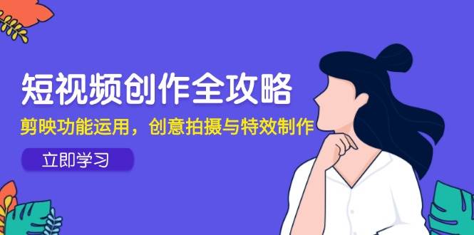 (14883期)短视频创作全攻略,剪映功能运用,创意拍摄与特效制作-轻创社项目网