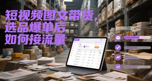 短视频图文带货,选品爆单后如何接流量-轻创社项目网