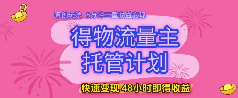 得物流量主托管计划,原创玩法,5分钟三重收益变现,快速变现,48小时即得收益【揭秘】-轻创社项目网