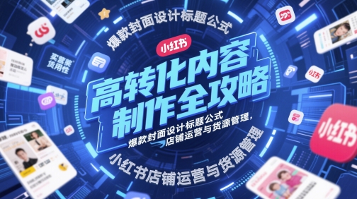 高转化内容制作全攻略,爆款封面设计标题公式,小红书店铺运营与货源管理-轻创社项目网