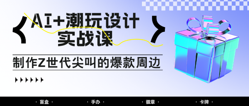 AI+潮玩设计实战课:手把手教你制作Z世代尖叫的爆款周边,自媒体人必学印钞术!-轻创社项目网